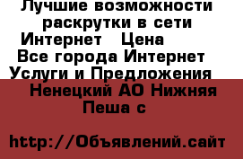 Лучшие возможности раскрутки в сети Интернет › Цена ­ 500 - Все города Интернет » Услуги и Предложения   . Ненецкий АО,Нижняя Пеша с.